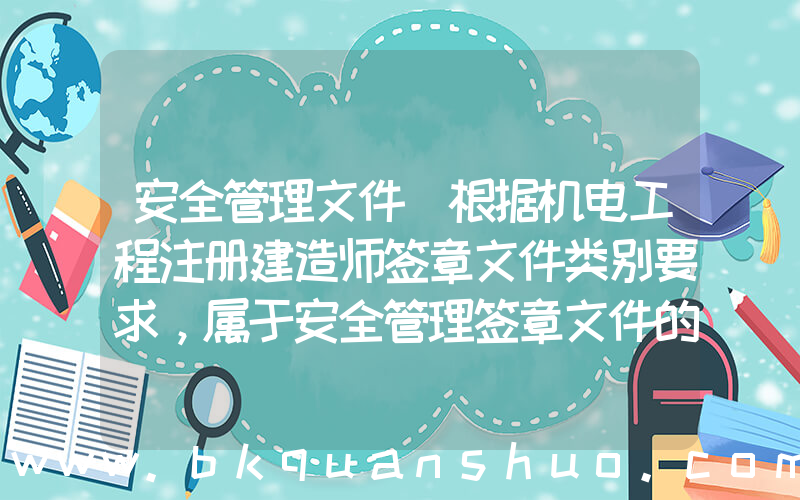 安全管理文件(根据机电工程注册建造师签章文件类别要求，属于安全管理签章文件的有(　　)。)